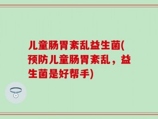 儿童肠胃紊乱益生菌(预防儿童肠胃紊乱，益生菌是好帮手)