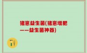 猪崽益生菌(猪崽增肥——益生菌神器)