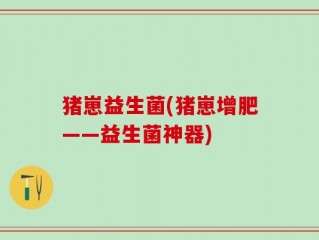 猪崽益生菌(猪崽增肥——益生菌神器)