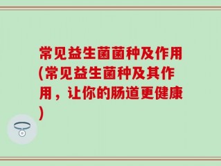 常见益生菌菌种及作用(常见益生菌种及其作用，让你的肠道更健康)