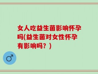 女人吃益生菌影响怀孕吗(益生菌对女性怀孕有影响吗？)