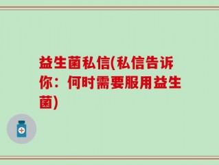 益生菌私信(私信告诉你：何时需要服用益生菌)