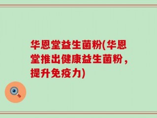 华恩堂益生菌粉(华恩堂推出健康益生菌粉，提升免疫力)