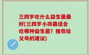 三四岁吃什么益生菌最好(三四岁小孩最适合吃哪种益生菌？推荐给父母的建议)