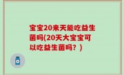 宝宝20来天能吃益生菌吗(20天大宝宝可以吃益生菌吗？)