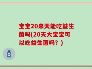宝宝20来天能吃益生菌吗(20天大宝宝可以吃益生菌吗？)
