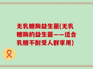 无乳糖酶益生菌(无乳糖酶的益生菌——适合乳糖不耐受人群享用)