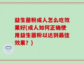 益生菌粉成人怎么吃效果好(成人如何正确使用益生菌粉以达到最佳效果？)