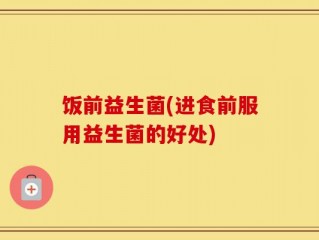 饭前益生菌(进食前服用益生菌的好处)