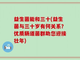 益生菌能和三十(益生菌与三十岁有何关系？优质肠道菌群助您迎接壮年)