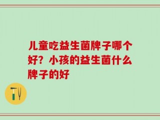 儿童吃益生菌牌子哪个好？小孩的益生菌什么牌子的好