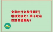 女童吃什么益生菌好(增强免疫力！孩子吃这些益生菌最好)