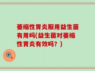 萎缩性胃炎服用益生菌有用吗(益生菌对萎缩性胃炎有效吗？)