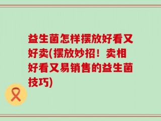 益生菌怎样摆放好看又好卖(摆放妙招！卖相好看又易销售的益生菌技巧)