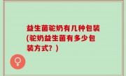 益生菌驼奶有几种包装(驼奶益生菌有多少包装方式？)