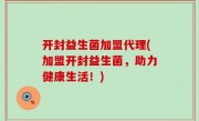 开封益生菌加盟代理(加盟开封益生菌，助力健康生活！)