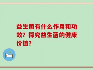 益生菌有什么作用和功效？探究益生菌的健康价值？