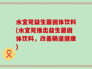 水宜苑益生菌固体饮料(水宜苑推出益生菌固体饮料，改善肠道健康)
