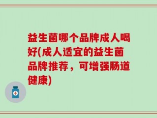 益生菌哪个品牌成人喝好(成人适宜的益生菌品牌推荐，可增强肠道健康)