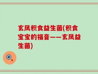 玄凤积食益生菌(积食宝宝的福音——玄凤益生菌)