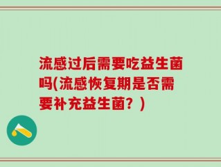 流感过后需要吃益生菌吗(流感恢复期是否需要补充益生菌？)