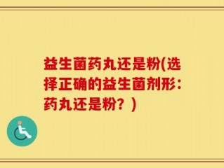 益生菌药丸还是粉(选择正确的益生菌剂形：药丸还是粉？)