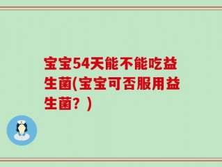 宝宝54天能不能吃益生菌(宝宝可否服用益生菌？)