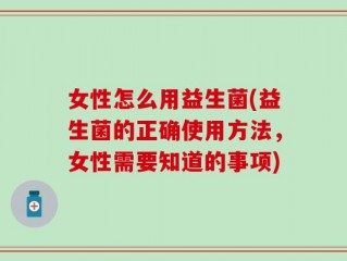 女性怎么用益生菌(益生菌的正确使用方法，女性需要知道的事项)