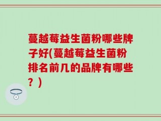 蔓越莓益生菌粉哪些牌子好(蔓越莓益生菌粉排名前几的品牌有哪些？)