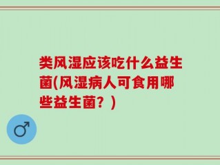 类风湿应该吃什么益生菌(风湿病人可食用哪些益生菌？)