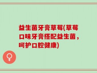 益生菌牙膏草莓(草莓口味牙膏搭配益生菌，呵护口腔健康)