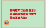 西梅原浆饮益生菌怎么喝酒喝西梅原浆饮益生菌的正确方法)