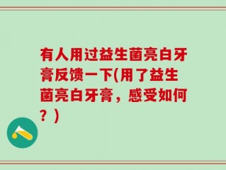 有人用过益生菌亮白牙膏反馈一下(用了益生菌亮白牙膏，感受如何？)