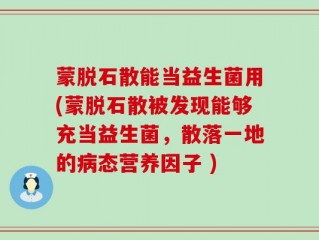 蒙脱石散能当益生菌用(蒙脱石散被发现能够充当益生菌，散落一地的病态营养因子 )