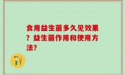 食用益生菌多久见效果？益生菌作用和使用方法？