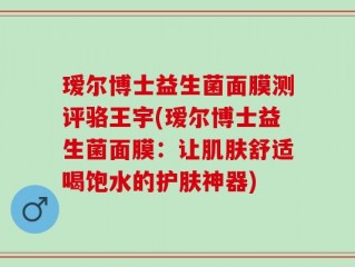 瑷尔博士益生菌面膜测评骆王宇(瑷尔博士益生菌面膜：让肌肤舒适喝饱水的护肤神器)