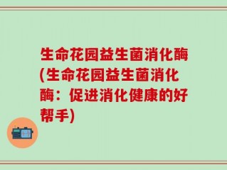 生命花园益生菌消化酶(生命花园益生菌消化酶：促进消化健康的好帮手)