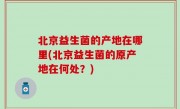 北京益生菌的产地在哪里(北京益生菌的原产地在何处？)