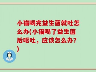 小猫喝完益生菌就吐怎么办(小猫喝了益生菌后呕吐，应该怎么办？)