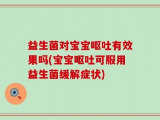 益生菌对宝宝呕吐有效果吗(宝宝呕吐可服用益生菌缓解症状)