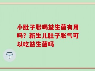 小肚子胀喝益生菌有用吗？新生儿肚子胀气可以吃益生菌吗