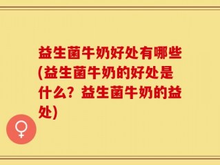 益生菌牛奶好处有哪些(益生菌牛奶的好处是什么？益生菌牛奶的益处)
