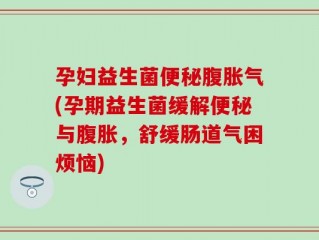 孕妇益生菌便秘腹胀气(孕期益生菌缓解便秘与腹胀，舒缓肠道气困烦恼)