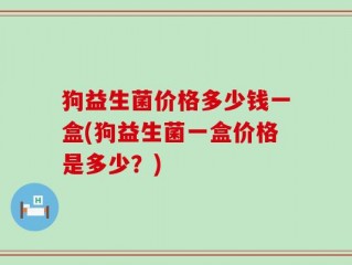 狗益生菌价格多少钱一盒(狗益生菌一盒价格是多少？)