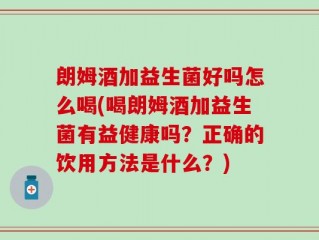 朗姆酒加益生菌好吗怎么喝(喝朗姆酒加益生菌有益健康吗？正确的饮用方法是什么？)