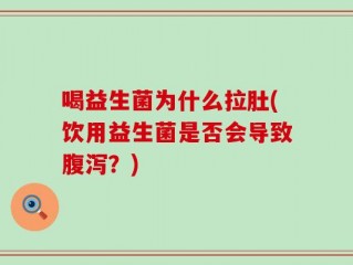喝益生菌为什么拉肚(饮用益生菌是否会导致腹泻？)