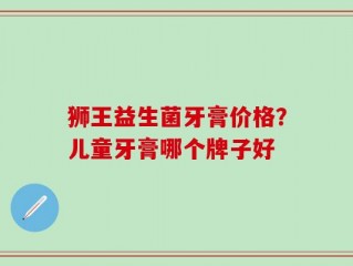 狮王益生菌牙膏价格？儿童牙膏哪个牌子好