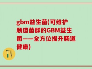 gbm益生菌(可维护肠道菌群的GBM益生菌——全方位提升肠道健康)