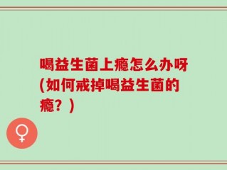 喝益生菌上瘾怎么办呀(如何戒掉喝益生菌的瘾？)