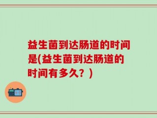 益生菌到达肠道的时间是(益生菌到达肠道的时间有多久？)